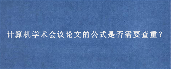 计算机学术会议论文的公式是否需要查重？