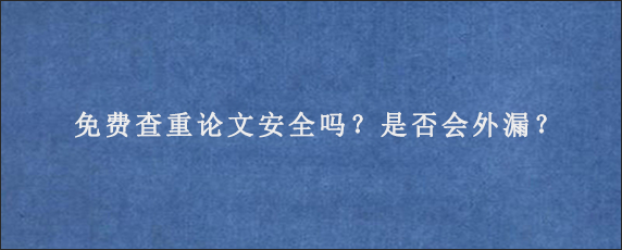 免费查重论文安全吗？是否会外漏？