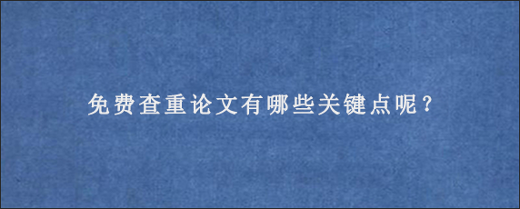 免费查重论文有哪些关键点呢？