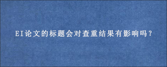 EI论文的标题会对查重结果有影响吗？