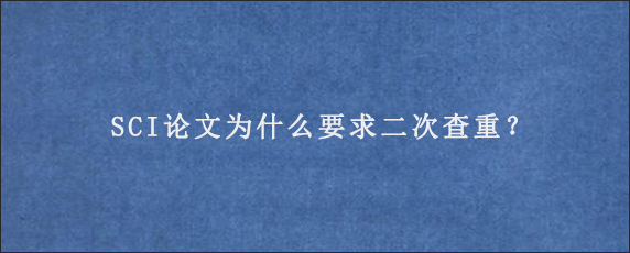 SCI论文为什么要求二次查重？