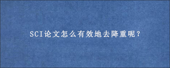 SCI论文怎么有效地去降重呢？