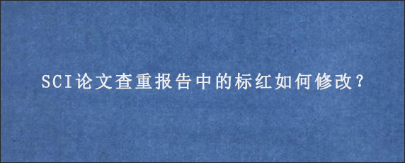 SCI论文查重报告中的标红如何修改？