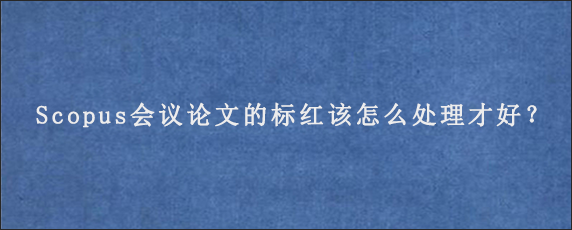 Scopus会议论文的标红该怎么处理才好？