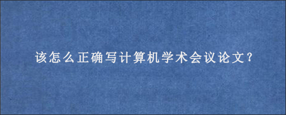 该怎么正确写计算机学术会议论文？