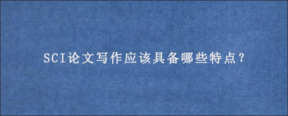 SCI论文写作应该具备哪些特点？