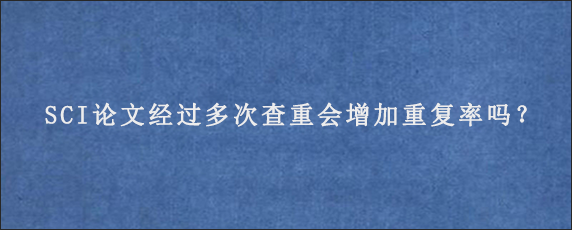 SCI论文经过多次查重会增加重复率吗？