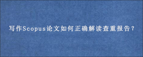 写作Scopus论文如何正确解读查重报告？