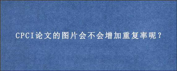 CPCI论文的图片会不会增加重复率呢？