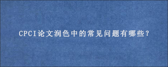 CPCI论文润色中的常见问题有哪些？