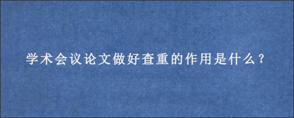 学术会议论文做好查重的作用是什么？