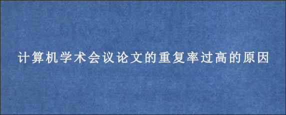 计算机学术会议论文的重复率过高的原因