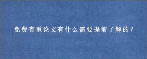 免费查重论文有什么需要提前了解的？