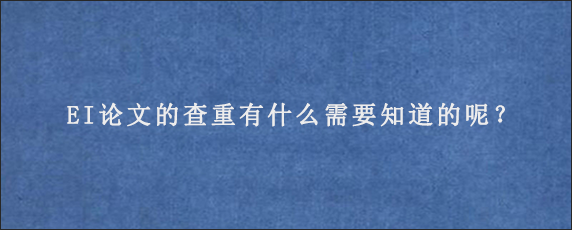 EI论文的查重有什么需要知道的呢？