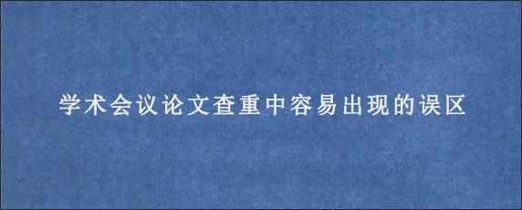 学术会议论文查重中容易出现的误区