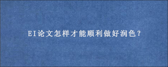 EI论文怎样才能顺利做好润色？