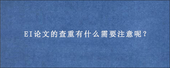 EI论文的查重有什么需要注意呢？