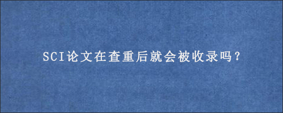 SCI论文在查重后就会被收录吗？