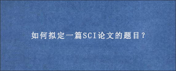 如何拟定一篇SCI论文的题目？