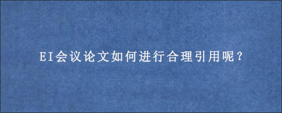 EI会议论文如何进行合理引用呢？