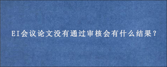 EI会议论文没有通过审核会有什么结果？