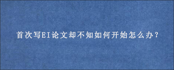 首次写EI论文却不知如何开始怎么办？