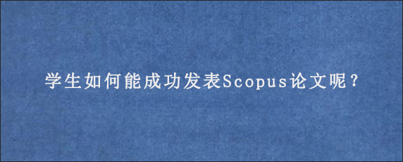 学生如何能成功发表Scopus论文呢？