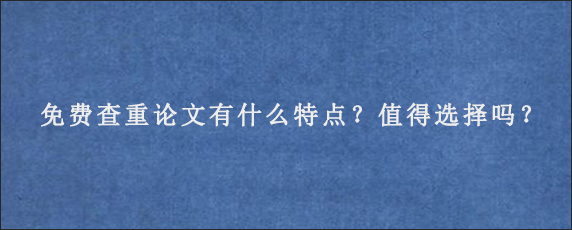 免费查重论文有什么特点？值得选择吗？