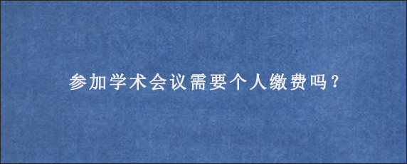 参加学术会议需要个人缴费吗？