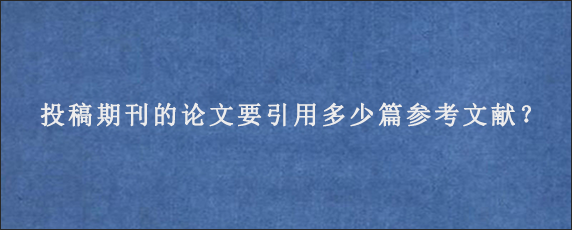 投稿期刊的论文要引用多少篇参考文献？