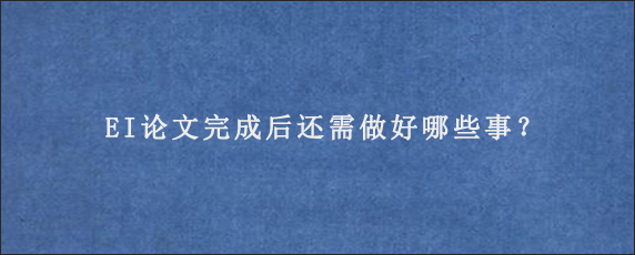 EI论文完成后还需做好哪些事？