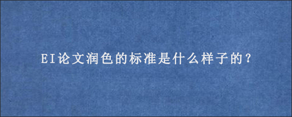 EI论文润色的标准是什么样子的？