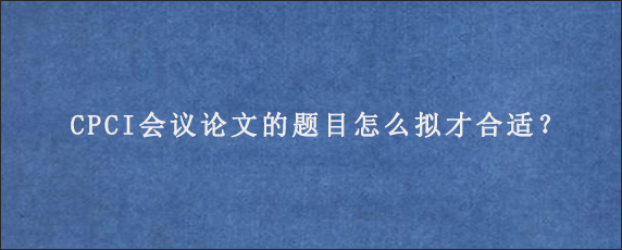 CPCI会议论文的题目怎么拟才合适？