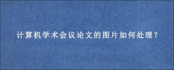 计算机学术会议论文的图片如何处理？