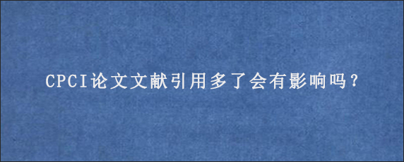 CPCI论文文献引用多了会有影响吗？