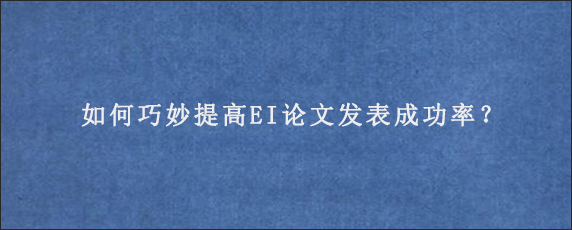 如何巧妙提高EI论文发表成功率？