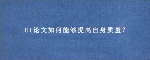 EI论文如何能够提高自身质量？