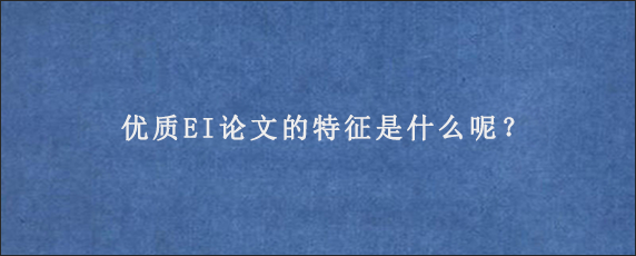 优质EI论文的特征是什么呢？