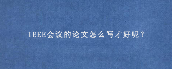 IEEE会议的论文怎么写才好呢？