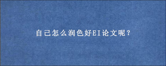 自己怎么润色好EI论文呢？