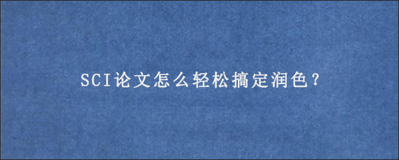 SCI论文怎么轻松搞定润色？