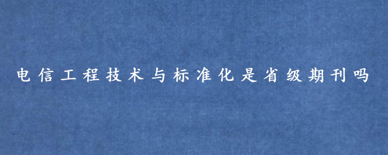 电信工程技术与标准化是省级期刊吗