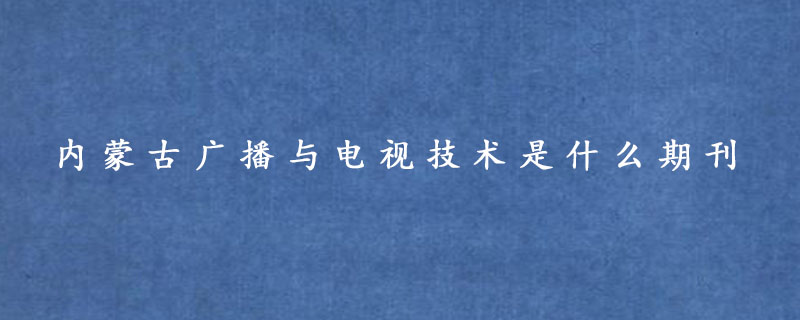 内蒙古广播与电视技术是什么期刊