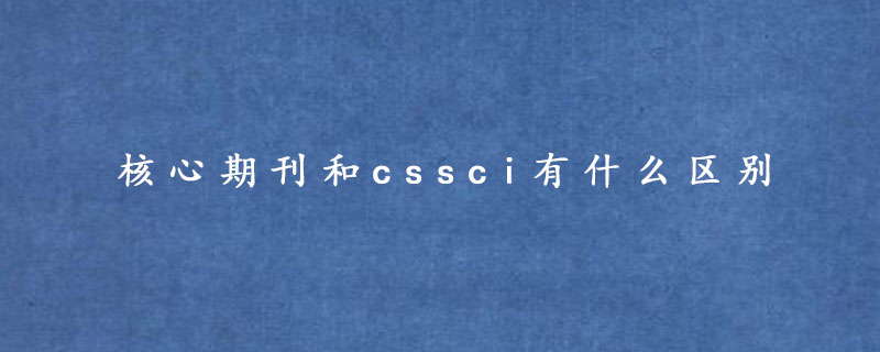 核心期刊和cssci有什么区别