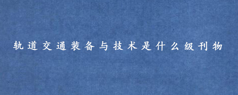 轨道交通装备与技术是什么级刊物