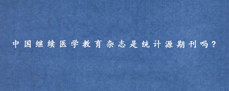 中国继续医学教育杂志是统计源期刊吗?