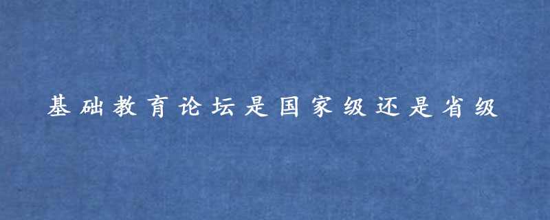 基础教育论坛是国家级还是省级