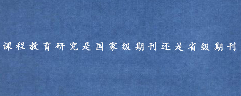 课程教育研究是国家级期刊还是省级期刊