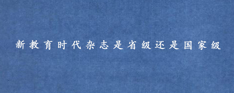 新教育时代杂志是省级还是国家级