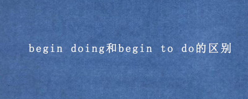 begin doing和begin to do的区别